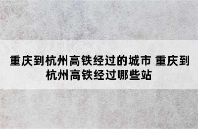 重庆到杭州高铁经过的城市 重庆到杭州高铁经过哪些站